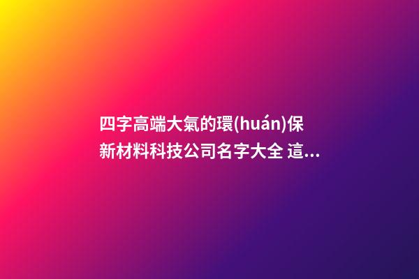 四字高端大氣的環(huán)保新材料科技公司名字大全 這批合適借鑒-第1張-公司起名-玄機(jī)派